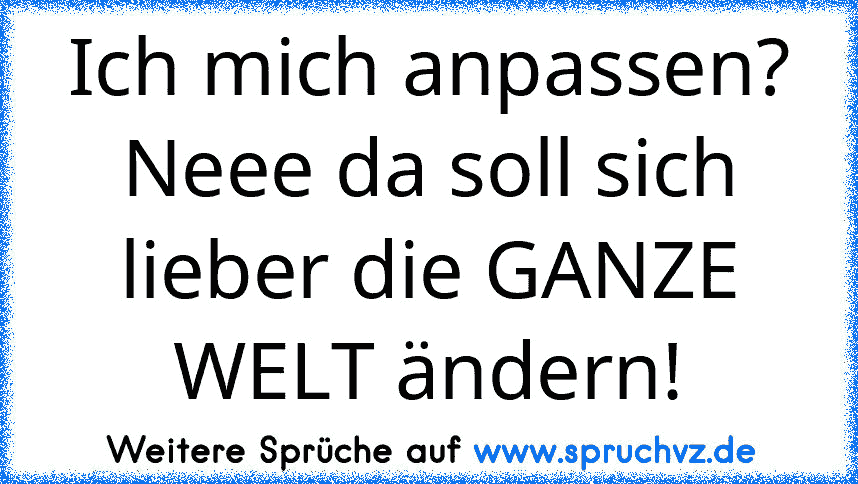 Ich mich anpassen?
Neee da soll sich lieber die GANZE WELT ändern!