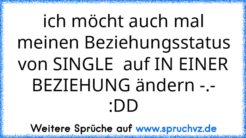 ich möcht auch mal meinen Beziehungsstatus von SINGLE  auf IN EINER BEZIEHUNG ändern -.-
:DD