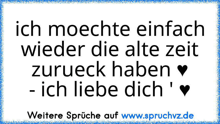 ich moechte einfach wieder die alte zeit zurueck haben ♥
- ich liebe dich ' ♥