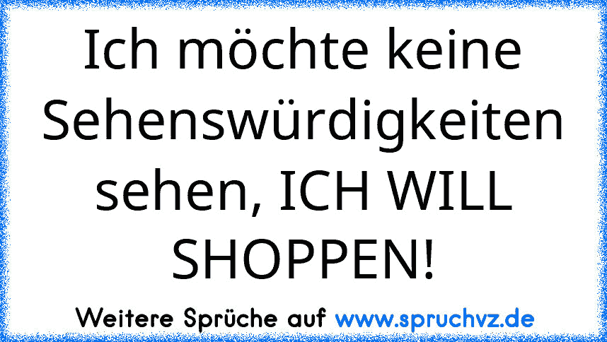 Ich möchte keine Sehenswürdigkeiten sehen, ICH WILL SHOPPEN!