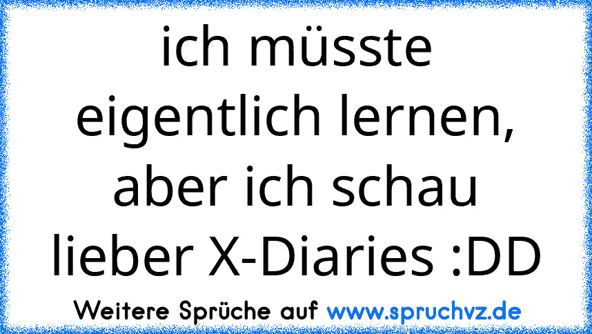 ich müsste eigentlich lernen, aber ich schau lieber X-Diaries :DD