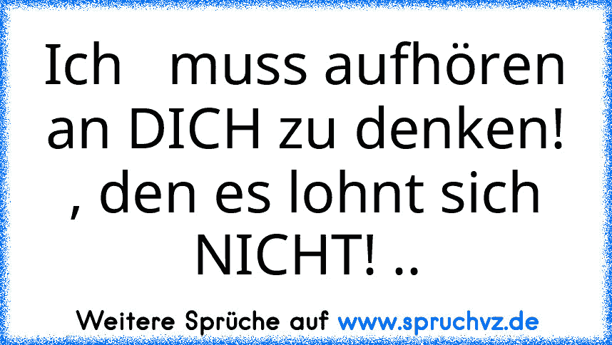 Ich   muss aufhören an DICH zu denken! , den es lohnt sich NICHT! ..