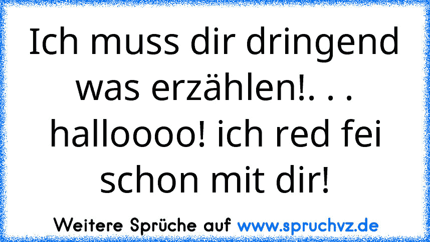 Ich muss dir dringend was erzählen!. . . halloooo! ich red fei schon mit dir!