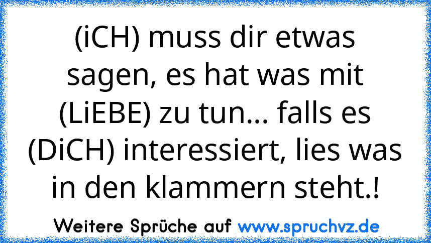 (iCH) muss dir etwas sagen, es hat was mit (LiEBE) zu tun... falls es (DiCH) interessiert, lies was in den klammern steht.!