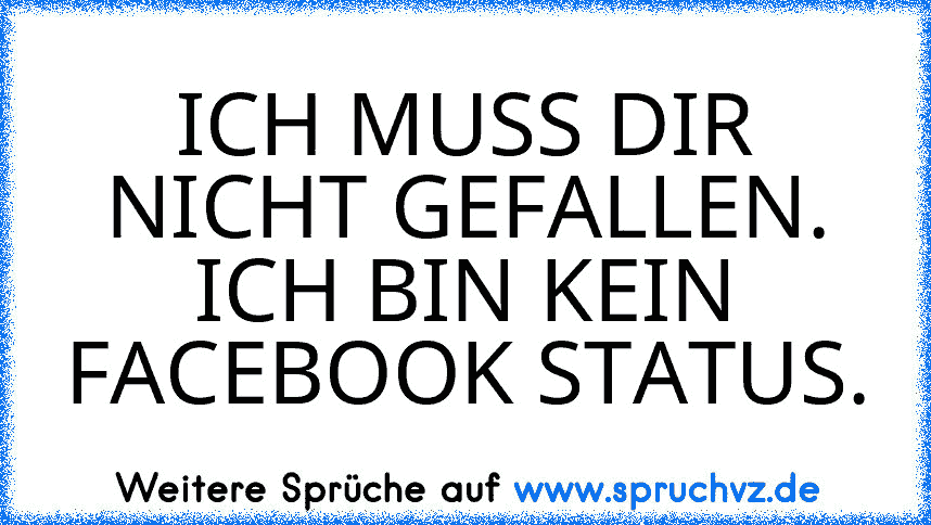 ICH MUSS DIR NICHT GEFALLEN. ICH BIN KEIN FACEBOOK STATUS.