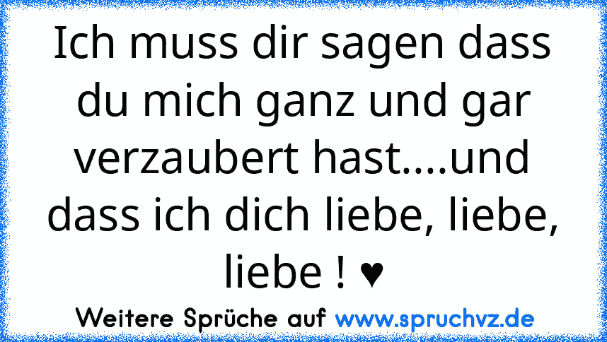 Ich muss dir sagen dass du mich ganz und gar verzaubert hast....und dass ich dich liebe, liebe, liebe ! ♥