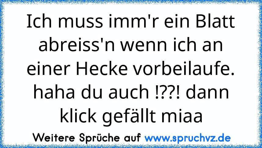 Ich muss imm'r ein Blatt abreiss'n wenn ich an einer Hecke vorbeilaufe.
haha du auch !??! dann klick gefällt miaa