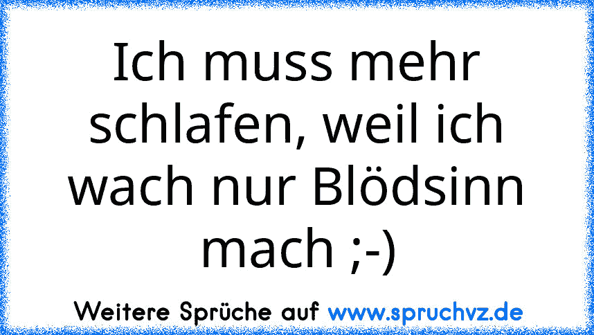 Ich muss mehr schlafen, weil ich wach nur Blödsinn mach ;-)