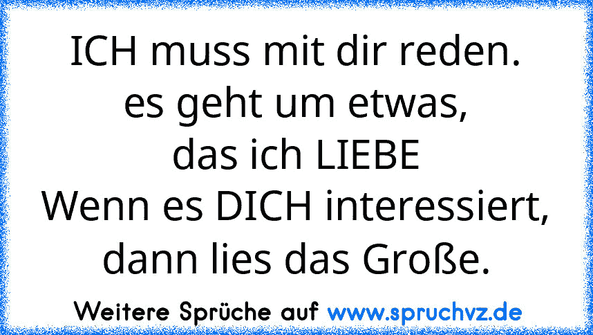 ICH muss mit dir reden.
es geht um etwas,
das ich LIEBE
Wenn es DICH interessiert,
dann lies das Große.