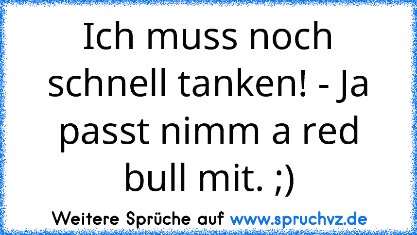 Ich muss noch schnell tanken! - Ja passt nimm a red bull mit. ;)