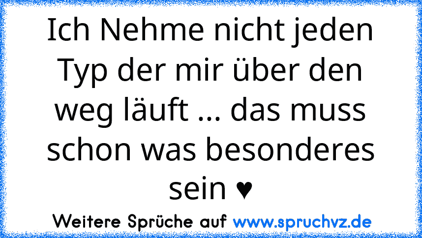 Ich Nehme nicht jeden Typ der mir über den weg läuft ... das muss schon was besonderes sein ♥