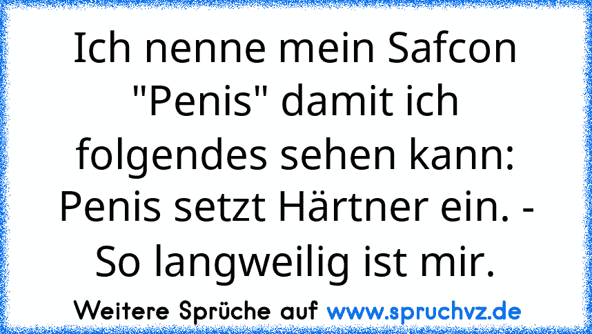 Ich nenne mein Safcon "Penis" damit ich folgendes sehen kann: Penis setzt Härtner ein. - So langweilig ist mir.