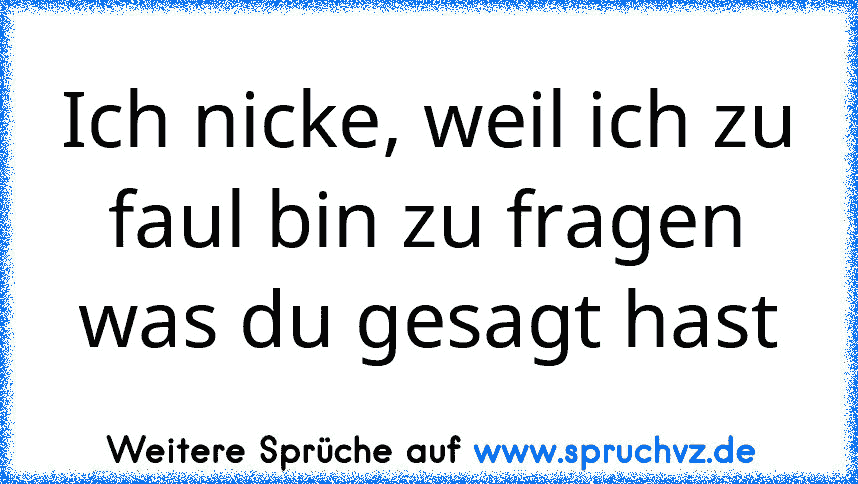 Ich nicke, weil ich zu faul bin zu fragen was du gesagt hast