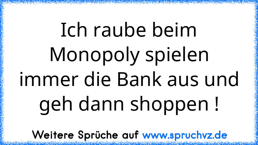 Ich raube beim Monopoly spielen immer die Bank aus und geh dann shoppen !