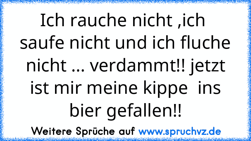 Ich rauche nicht ,ich  saufe nicht und ich fluche nicht ... verdammt!! jetzt ist mir meine kippe  ins bier gefallen!!