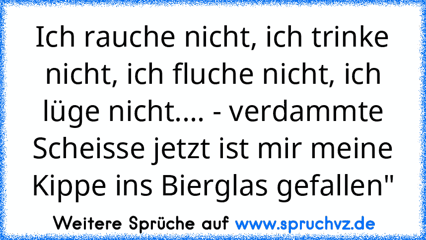 Ich rauche nicht, ich trinke nicht, ich fluche nicht, ich lüge nicht.... - verdammte Scheisse jetzt ist mir meine Kippe ins Bierglas gefallen"