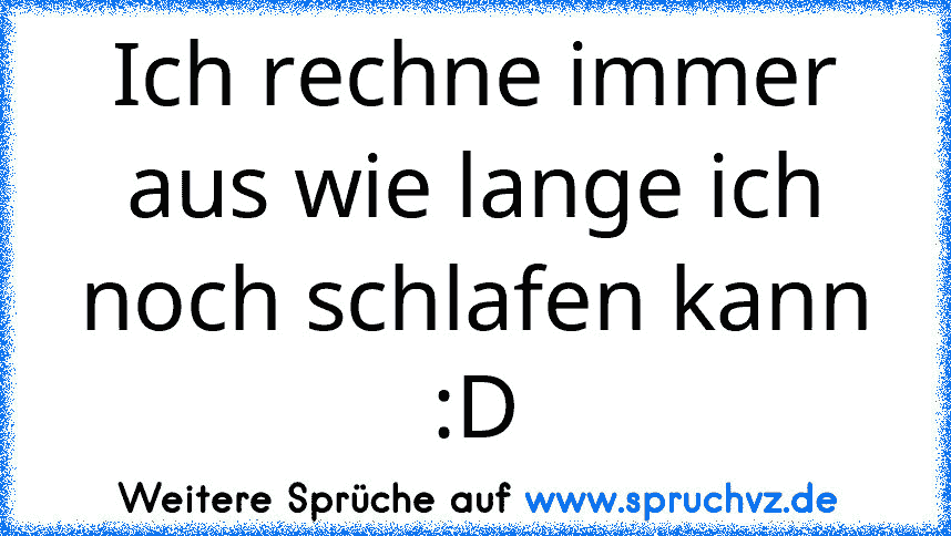 Ich rechne immer aus wie lange ich noch schlafen kann :D