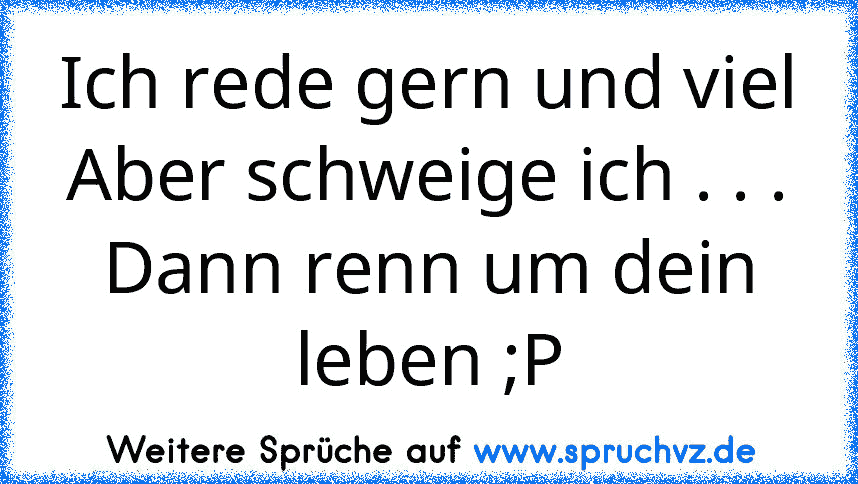 Ich rede gern und viel
Aber schweige ich . . .
Dann renn um dein leben ;P