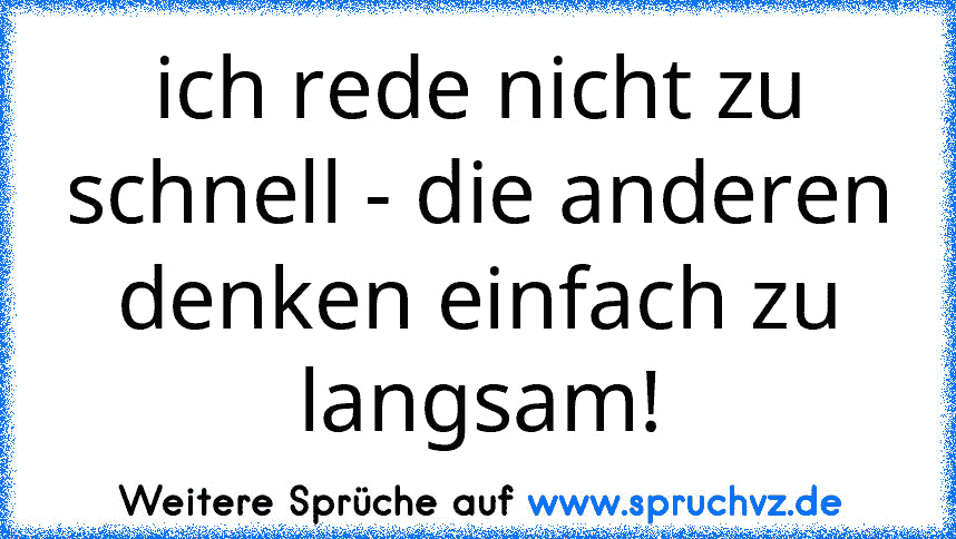 ich rede nicht zu schnell - die anderen denken einfach zu langsam!