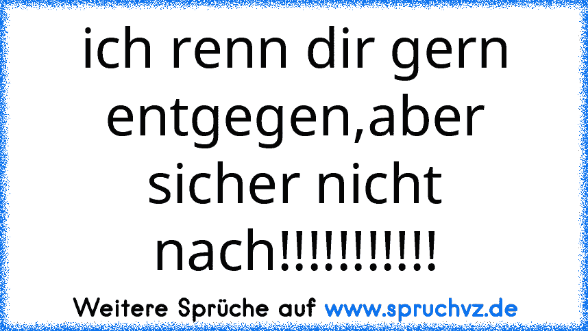 ich renn dir gern entgegen,aber sicher nicht nach!!!!!!!!!!!