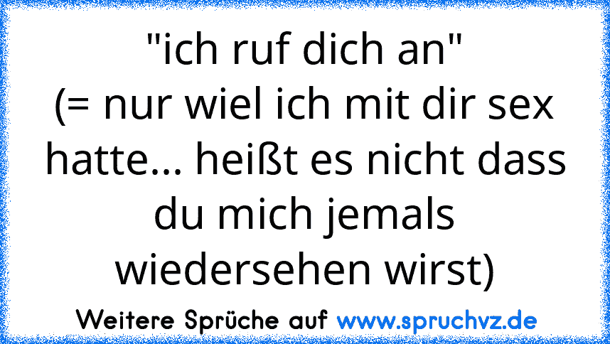 "ich ruf dich an"
(= nur wiel ich mit dir sex hatte... heißt es nicht dass du mich jemals wiedersehen wirst)