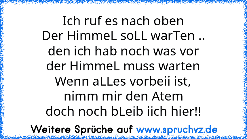 Ich ruf es nach oben
Der HimmeL soLL warTen ..
den ich hab noch was vor
der HimmeL muss warten
Wenn aLLes vorbeii ist,
nimm mir den Atem
doch noch bLeib iich hier!!