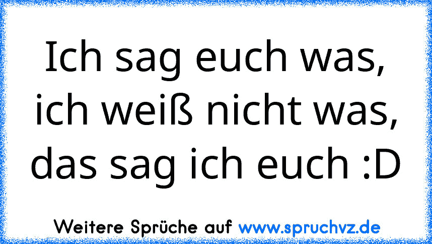 Ich sag euch was, ich weiß nicht was, das sag ich euch :D