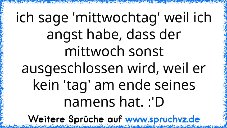 ich sage 'mittwochtag' weil ich angst habe, dass der mittwoch sonst ausgeschlossen wird, weil er kein 'tag' am ende seines namens hat. :'D