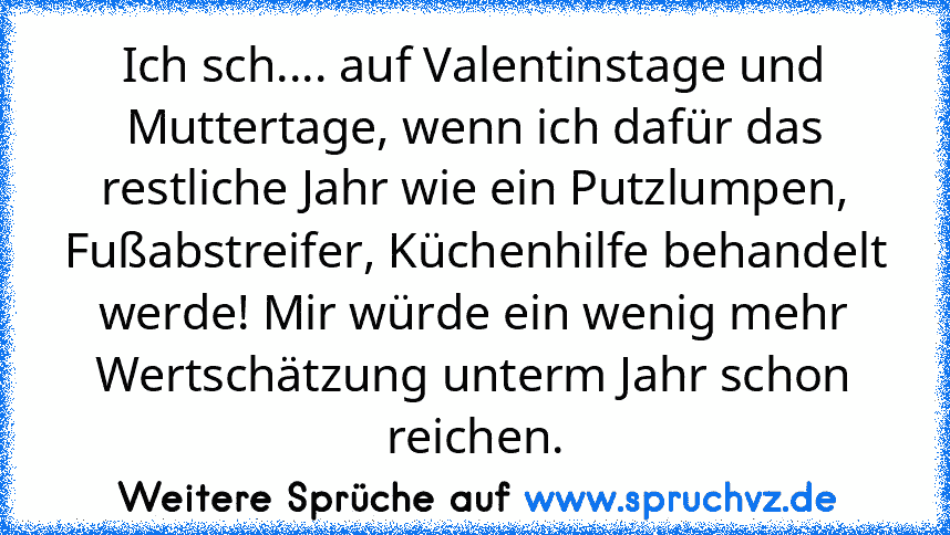 Ich sch.... auf Valentinstage und Muttertage, wenn ich dafür das restliche Jahr wie ein Putzlumpen, Fußabstreifer, Küchenhilfe behandelt werde! Mir würde ein wenig mehr Wertschätzung unterm Jahr schon reichen.