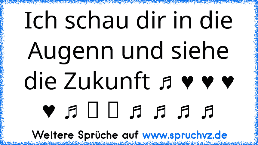 Ich schau dir in die Augenn und siehe die Zukunft ♫ ♥ ♥ ♥ ♥ ♫ ツ ツ ♫ ♫ ♫ ♫