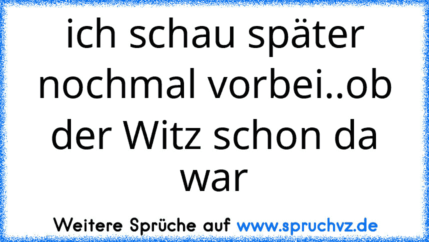 ich schau später nochmal vorbei..ob der Witz schon da war