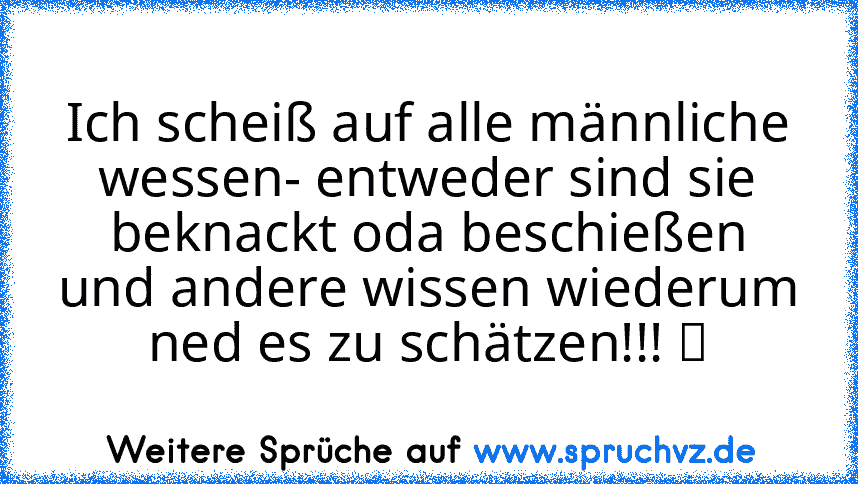 Ich scheiß auf alle männliche wessen- entweder sind sie beknackt oda beschießen und andere wissen wiederum ned es zu schätzen!!! ツ