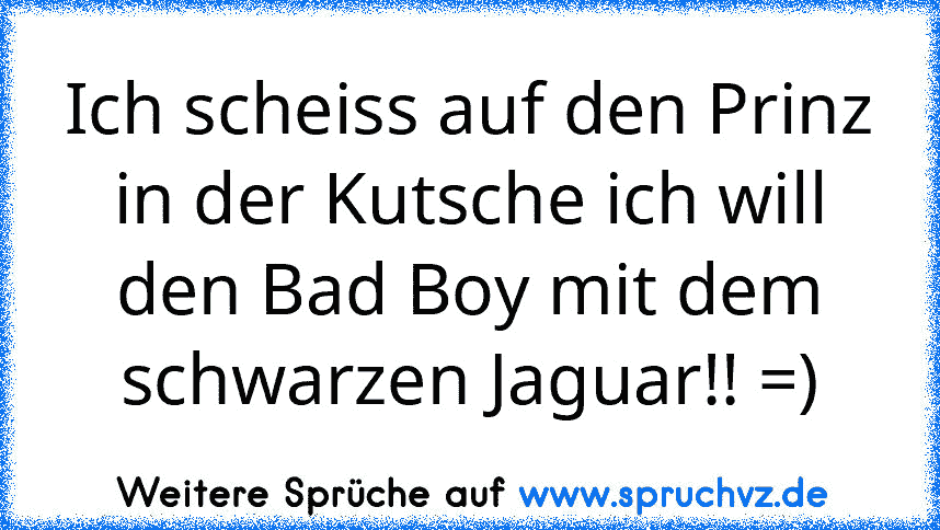 Ich scheiss auf den Prinz in der Kutsche ich will den Bad Boy mit dem schwarzen Jaguar!! =)