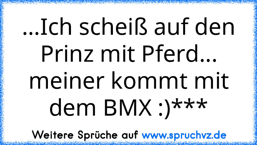 ...Ich scheiß auf den Prinz mit Pferd...
meiner kommt mit dem BMX :)***