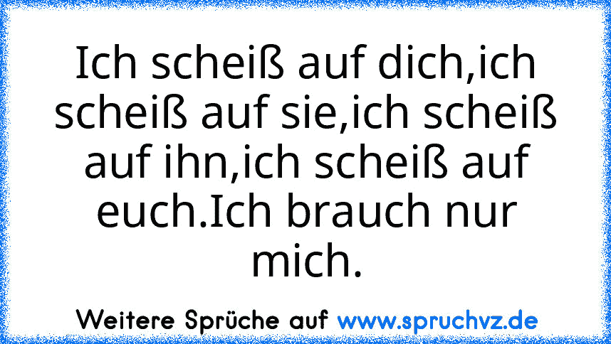 Ich scheiß auf dich,ich scheiß auf sie,ich scheiß auf ihn,ich scheiß auf euch.Ich brauch nur mich.