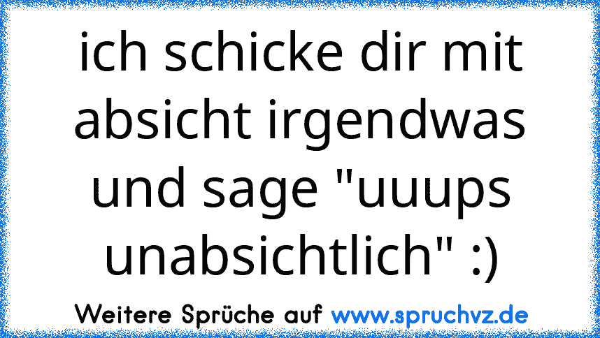 ich schicke dir mit absicht irgendwas und sage "uuups unabsichtlich" :)