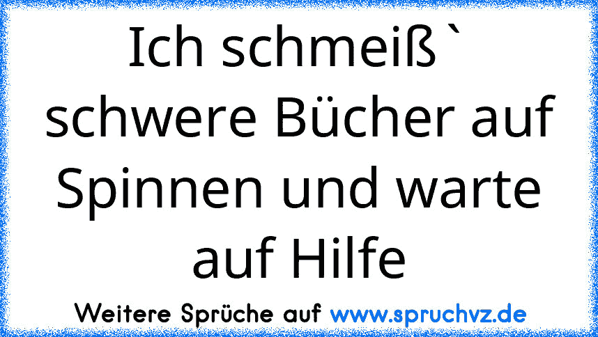 Ich schmeiß` schwere Bücher auf Spinnen und warte auf Hilfe