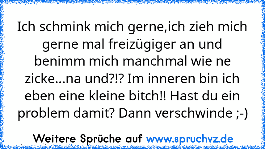 Ich schmink mich gerne,ich zieh mich gerne mal freizügiger an und benimm mich manchmal wie ne zicke...na und?!? Im inneren bin ich eben eine kleine bitch!! Hast du ein problem damit? Dann verschwinde ;-)