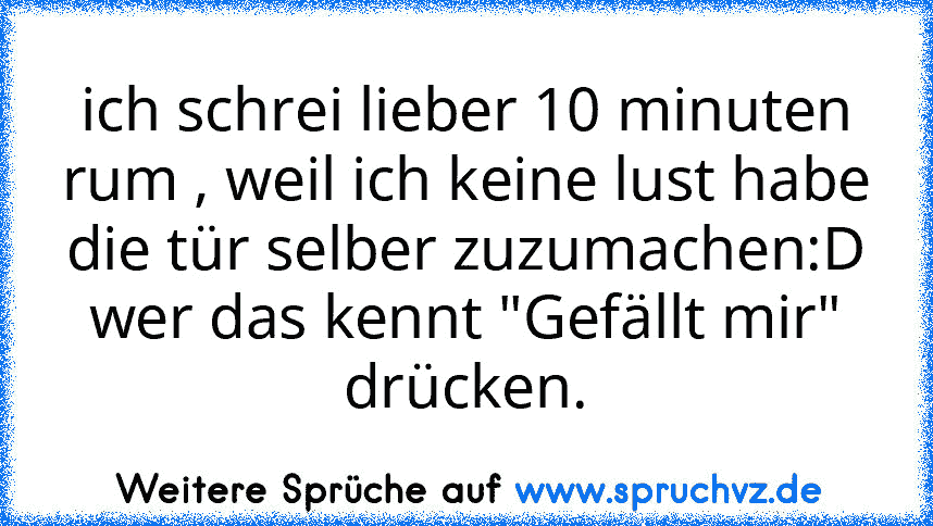 ich schrei lieber 10 minuten rum , weil ich keine lust habe die tür selber zuzumachen:D
wer das kennt "Gefällt mir" drücken.