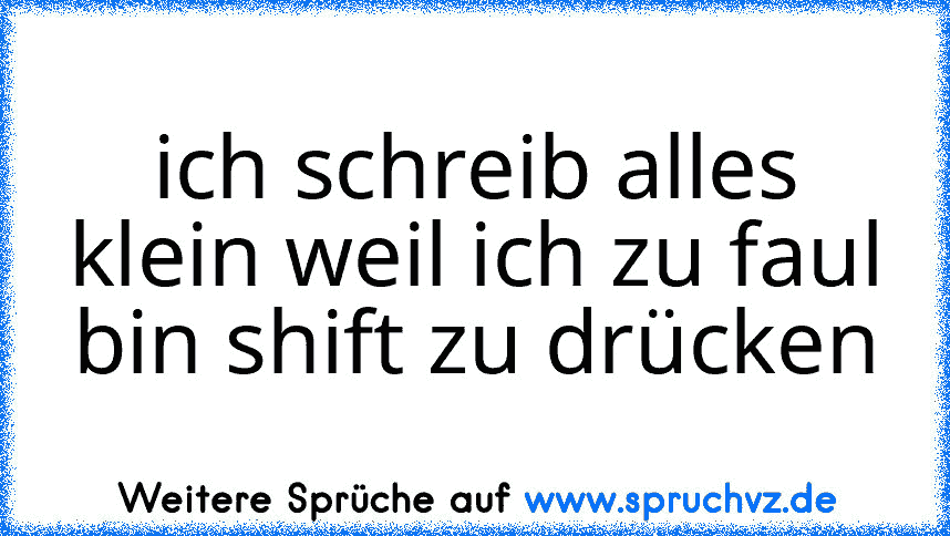 ich schreib alles klein weil ich zu faul bin shift zu drücken