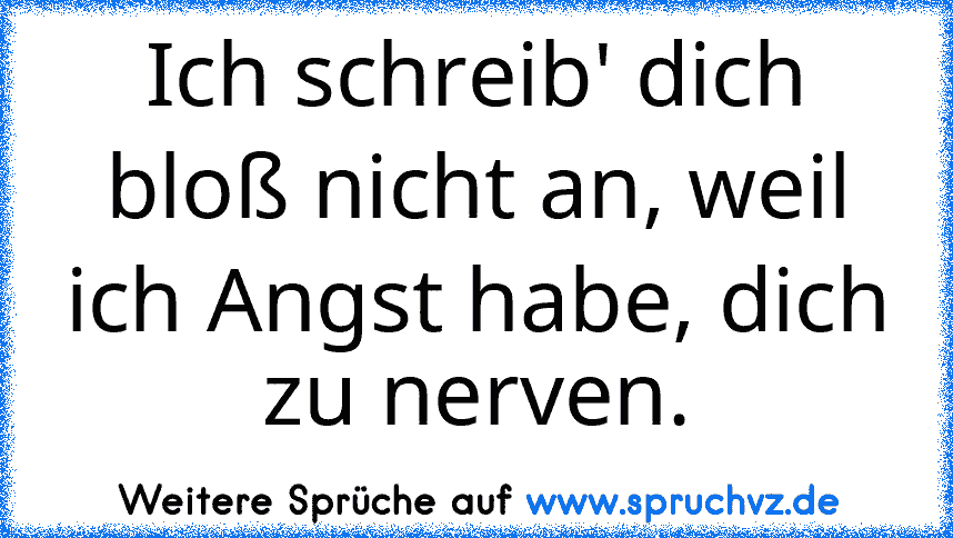 Ich schreib' dich bloß nicht an, weil ich Angst habe, dich zu nerven.