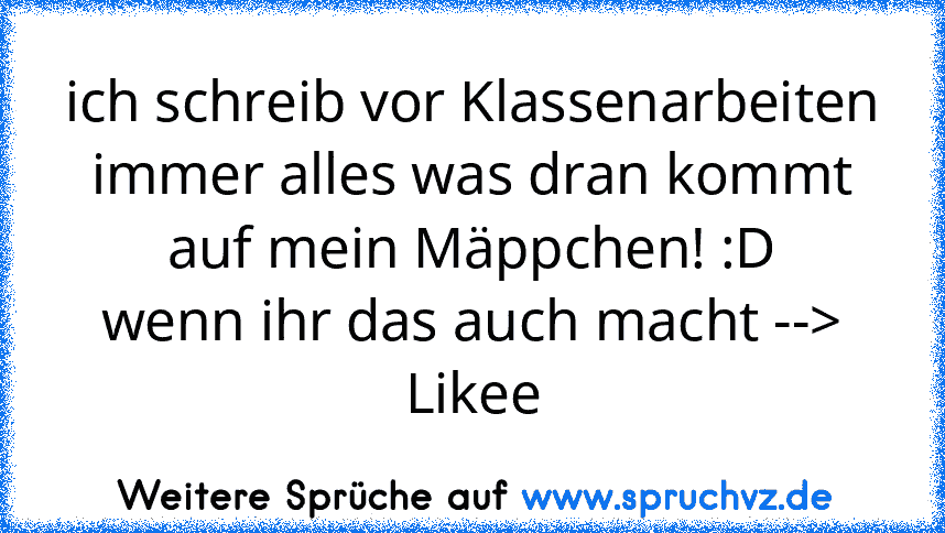 ich schreib vor Klassenarbeiten immer alles was dran kommt auf mein Mäppchen! :D
wenn ihr das auch macht --> Likee