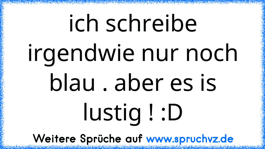 ich schreibe irgendwie nur noch blau . aber es is lustig ! :D