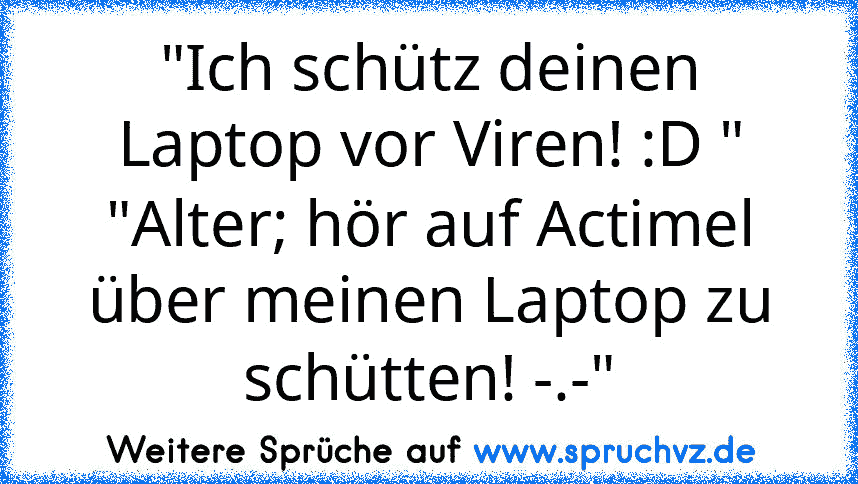 "Ich schütz deinen Laptop vor Viren! :D "
"Alter; hör auf Actimel über meinen Laptop zu schütten! -.-"