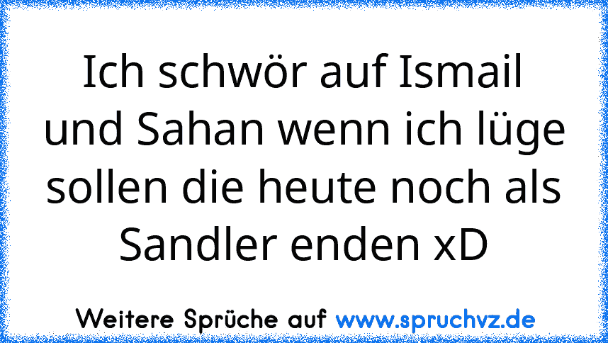 Ich schwör auf Ismail und Sahan wenn ich lüge sollen die heute noch als Sandler enden xD