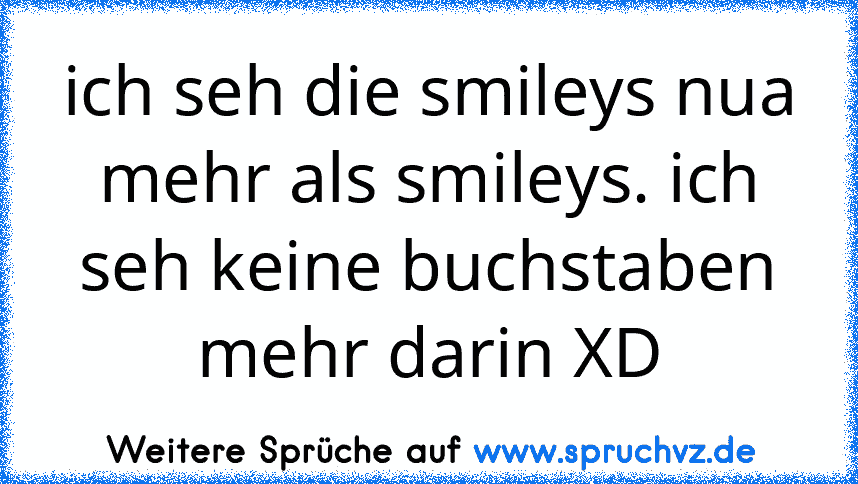 ich seh die smileys nua mehr als smileys. ich seh keine buchstaben mehr darin XD