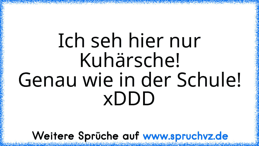 Ich seh hier nur Kuhärsche!
Genau wie in der Schule!
xDDD