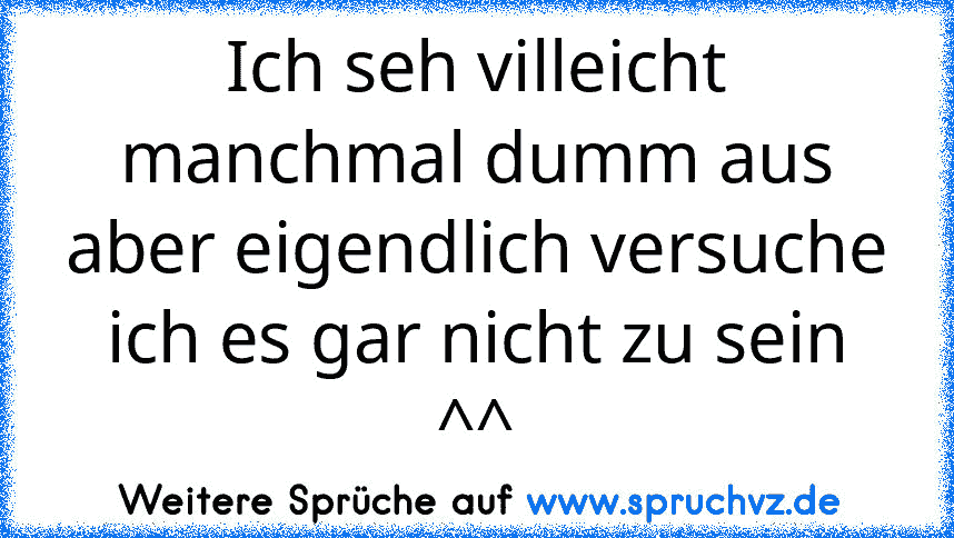 Ich seh villeicht manchmal dumm aus aber eigendlich versuche ich es gar nicht zu sein ^^