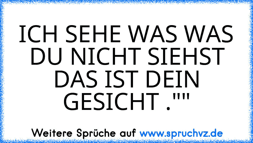 ICH SEHE WAS WAS DU NICHT SIEHST DAS IST DEIN GESICHT .""