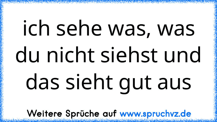 ich sehe was, was du nicht siehst und das sieht gut aus